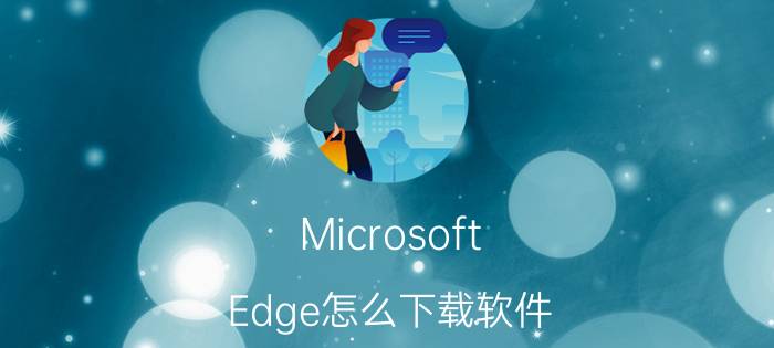 Microsoft Edge怎么下载软件 microsoftedge下东西慢？